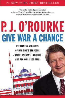 Give War a Chance: Eyewitness Accounts of Mankind's Struggle Against Tyranny, Injustice, and Alcohol-Free Beer by P. J. O'Rourke