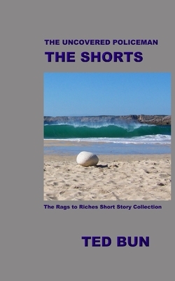 The Uncovered Policeman: The Shorts: The Rags to Riches Short Stories Collection by Ted Bun