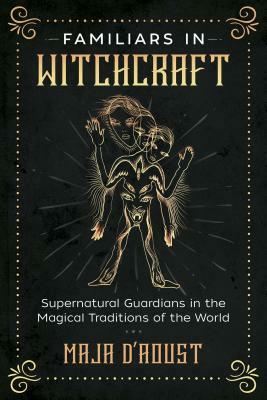 Familiars in Witchcraft: Supernatural Guardians in the Magical Traditions of the World by Maja D'Aoust