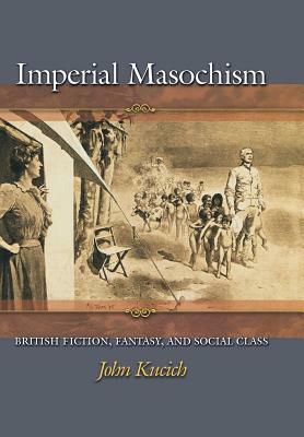 Imperial Masochism: British Fiction, Fantasy, and Social Class by John Kucich