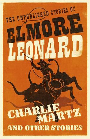 Charlie Martz and Other Stories: The Unpublished Stories of Elmore Leonard by Elmore Leonard