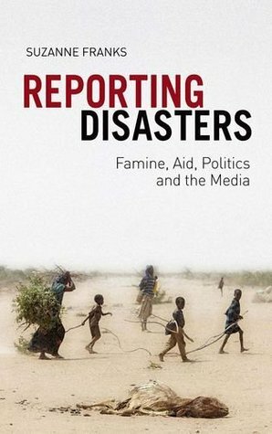 Reporting Disasters: Famine, Aid, Politics and the Media by Suzanne Franks