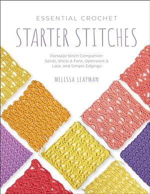 Essential Crochet Starter Stitches: Portable Stitch Companion: Solids, Shells & Fans, Openwork & Lace, and Simple Edgings by Melissa Leapman