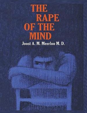 The Rape of the Mind: The Psychology of Thought Control, Menticide, and Brainwashing by Joost A. M. Meerloo