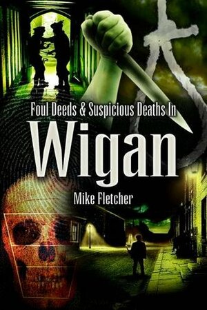 Foul Deeds & Suspicious Deaths in Wigan by Mike Fletcher