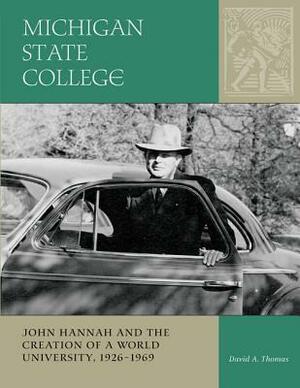 Michigan State College: John Hannah and the Creation of a World University, 1926-1969 by David A. Thomas