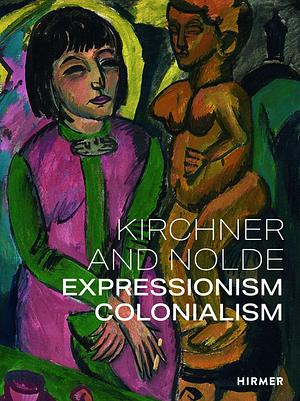 Kirchner and Nolde: Expressionism, Colonialism by Anna Vestergaard Jørgensen, Sophie Tates, Beatrice von Bormann, Dorthe Aagesen