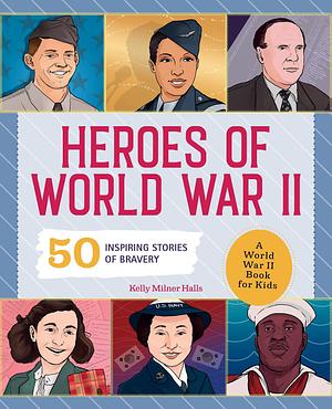 Heroes of World War 2: A World War 2 Book for Kids: 50 Inspiring Stories of Bravery by Kelly Milner Halls, Kelly Milner Halls