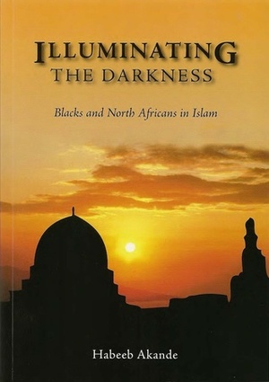Illuminating the Darkness: Blacks and North Africans in Islam by Abdassamad Clarke, Habeeb Akande