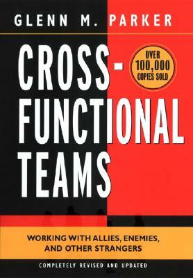 Cross- Functional Teams: Working with Allies, Enemies, and Other Strangers by Glenn M. Parker