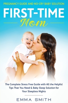 First-Time Mom: Pregnancy Guide and No-Cry Baby Solution: The complete stress free guide with all the helpful tips that you need & bab by Emma Smith
