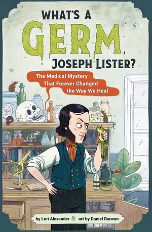 What's a Germ, Joseph Lister?: The Medical Mystery That Forever Changed the Way We Heal by Lori Alexander