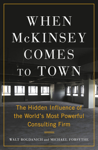 When McKinsey Comes to Town: The Hidden Influence of the World's Most Powerful Consulting Firm by Walt Bogdanich, Michael Forsythe