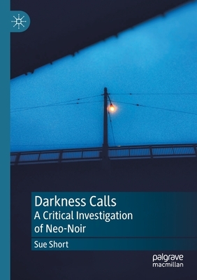 Darkness Calls: A Critical Investigation of Neo-Noir by Sue Short