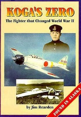 Koga's Zero: The Fighter That Changed World War II : Found in Alaska by Jim Rearden