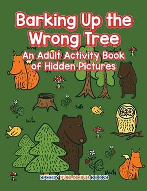 Barking Up the Wrong Tree: An Adult Activity Book of Hidden Pictures by Speedy Publishing LLC