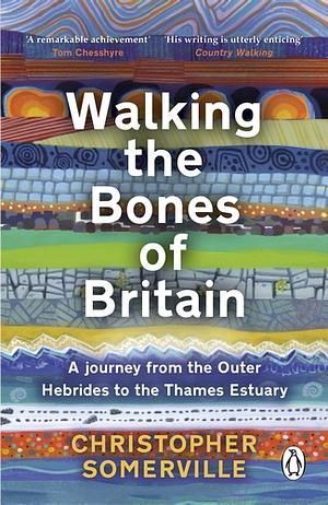 Walking the Bones of Britain: A 3 Billion Year Journey from the Outer Hebrides to the Thames Estuary by Christopher Somerville