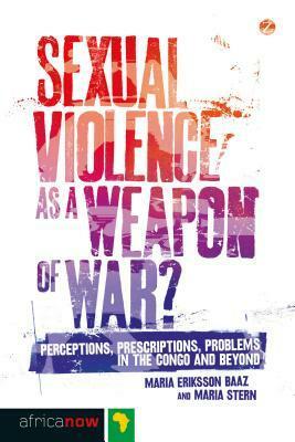 Sexual Violence as a Weapon of War?: Perceptions, Prescriptions, Problems in the Congo and Beyond by Maria Eriksson Bazz, Maria Stern