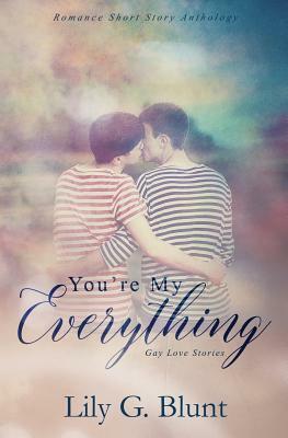 You're My Everything: A Collection of Six Gay Love Stories by Lily G. Blunt