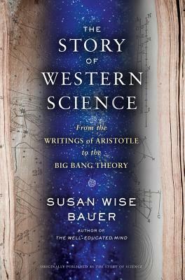 The Story of Western Science: From the Writings of Aristotle to the Big Bang Theory by Susan Wise Bauer