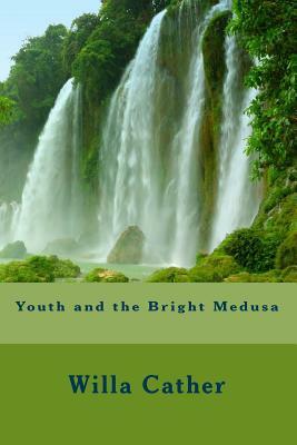 Youth and the Bright Medusa by Willa Cather