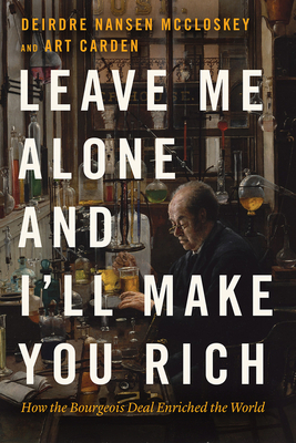 Leave Me Alone and I'll Make You Rich: How the Bourgeois Deal Enriched the World by Deirdre Nansen McCloskey, Art Carden