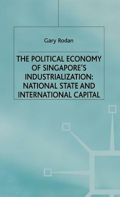 The Political Economy of Singapore's Industrialization: National State and International Capital by Garry Rodan