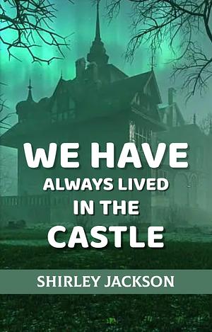 WE HAVE ALWAYS LIVED IN THE CASTLE by Shirley Jackson, Shirley Jackson
