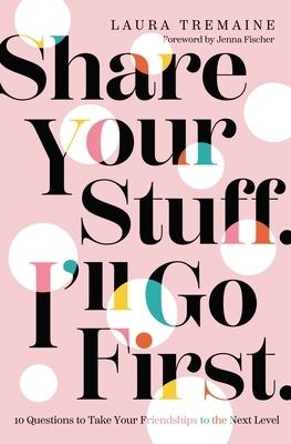 Share Your Stuff. I'll Go First.: 10 Questions to Take Your Friendships to the Next Level by Laura Tremaine