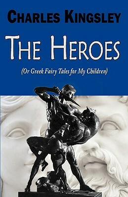 The Heroes (or Greek Fairy Tales for My Children) by Charles Kingsley
