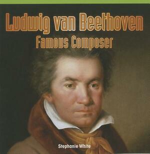 Ludwig Van Beethoven: Famous Composer by Stephanie White