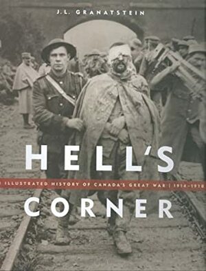 Hell's Corner: An Illustrated History of Canada's Great War, 1914 - 1918 by J.L. Granatstein