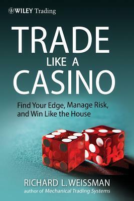 Trade Like a Casino: Find Your Edge, Manage Risk, and Win Like the House by Richard L. Weissman