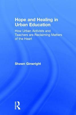 Hope and Healing in Urban Education: How Urban Activists and Teachers Are Reclaiming Matters of the Heart by Shawn Ginwright