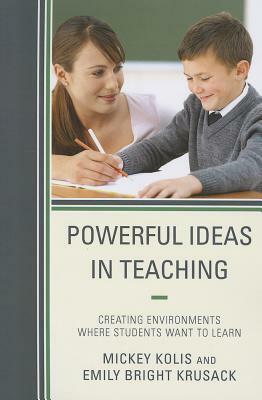 Powerful Ideas in Teaching: Creating Environments in Which Students Want to Learn by Emily Bright Krusack, Mickey Kolis