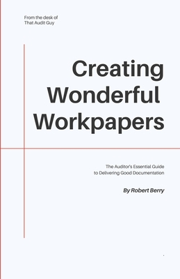 Creating Wonderful Workpapers: The Auditor's Essential Guide to Delivering Good Documentation by Robert Berry