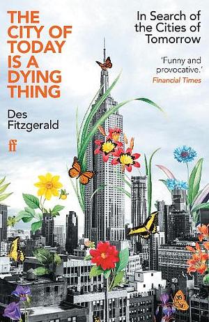 The City of Today Is a Dying Thing: In Search of the Cities of Tomorrow by Des Fitzgerald