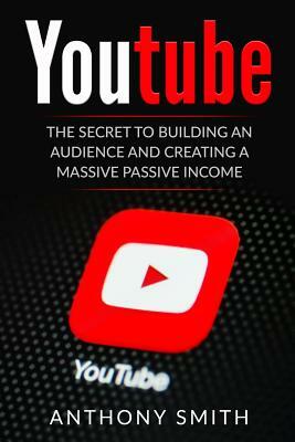 Youtube: The Secret to Building an Audience and Creating a Massive Passive Income by Anthony Smith