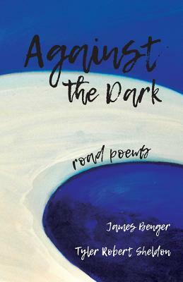 Against the Dark: Road Poems by Tyler Robert Sheldon, James Benger