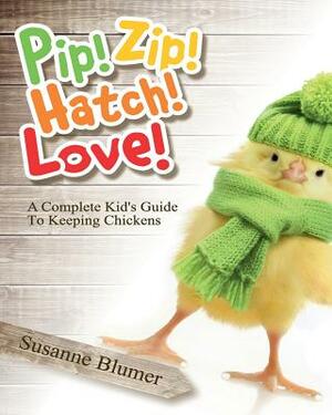 Pip! Zip! Hatch! Love!: A Complete Kid's Guide To Keeping Chickens by Susanne Blumer