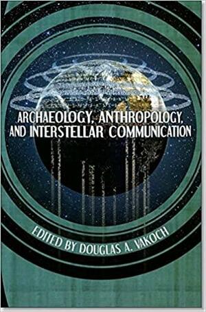 Archaeology, Anthropoloy, and Interstellar Communication by Douglas A. Vakoch, Douglas A. Vakoch