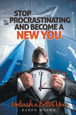 Stop Procrastinating and Become a New You: Unleash a Better You by Karen Mason