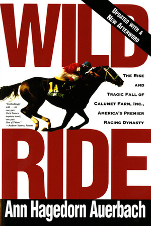 Wild Ride: The Rise and Tragic Fall of Calumet Farm, Inc., America's Premier Racing Dynasty by Ann Hagedorn, Ann Hagedorn Auerbach