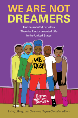 We Are Not Dreamers: Undocumented Scholars Theorize Undocumented Life in the United States by 