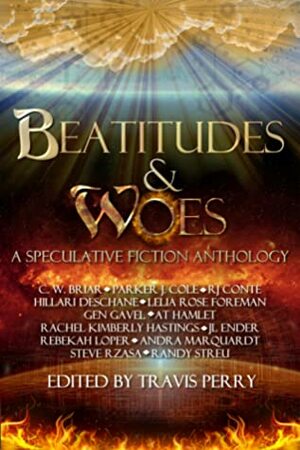 Beatitudes and Woes: A Speculative Fiction Anthology by R.J. Conte, Travis Perry, J.L. Ender, Hillari DeSchane, Rachel Hastings, Steve Rzasa, Parker J. Cole, Gen Gavel, Andrew Hamlet, Lelia Rose Foreman, C.W. Briar, Andra Marquardt, Randy Streu, Rebekah Loper