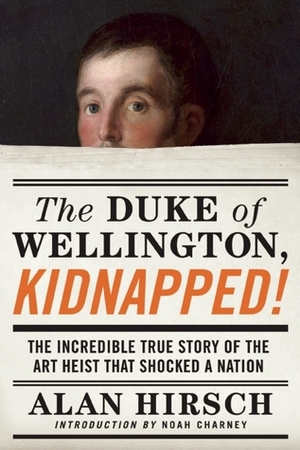 The Duke of Wellington, Kidnapped!: The Incredible True Story of the Art Heist That Shocked a Nation by Alan Hirsch, Noah Charney