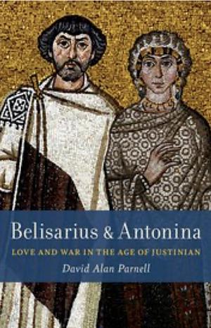 Belisarius &amp; Antonina: Love and War in the Age of Justinian by David Alan Parnell