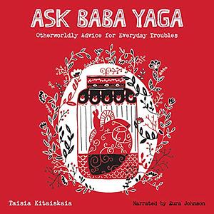 Ask Baba Yaga: Otherworldly Advice for Everyday Troubles by Taisia Kitaiskaia