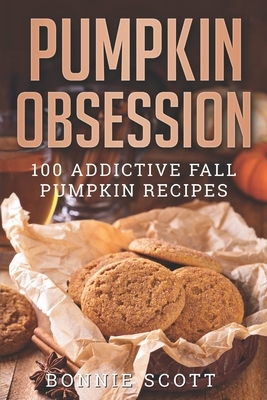 Pumpkin Obsession: 100 Addictive Fall Pumpkin Recipes by Bonnie Scott