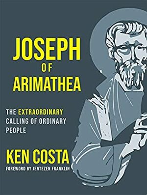 Joseph of Arimathea: The Extraordinary Calling of Ordinary People by Jentezen Franklin, Ken Costa